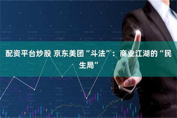 配资平台炒股 京东美团“斗法”：商业江湖的“民生局”