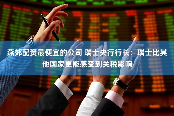 燕郊配资最便宜的公司 瑞士央行行长：瑞士比其他国家更能感受到关税影响