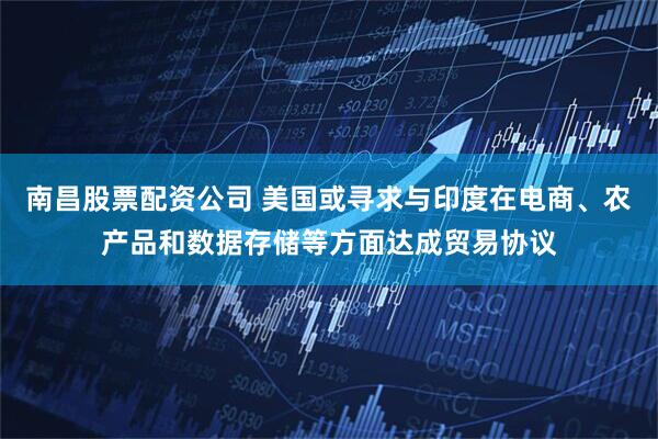 南昌股票配资公司 美国或寻求与印度在电商、农产品和数据存储等方面达成贸易协议