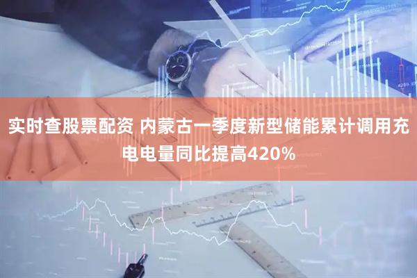 实时查股票配资 内蒙古一季度新型储能累计调用充电电量同比提高420%