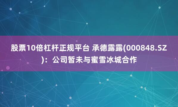 股票10倍杠杆正规平台 承德露露(000848.SZ)：公司暂未与蜜雪冰城合作