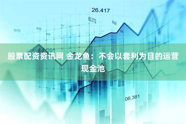 股票配资资讯网 金龙鱼：不会以套利为目的运营现金池