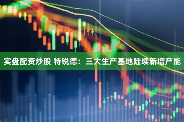 实盘配资炒股 特锐德：三大生产基地陆续新增产能
