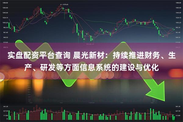 实盘配资平台查询 晨光新材：持续推进财务、生产、研发等方面信息系统的建设与优化
