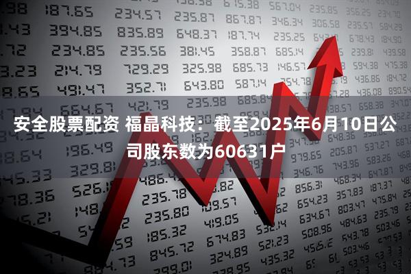 安全股票配资 福晶科技：截至2025年6月10日公司股东数为60631户