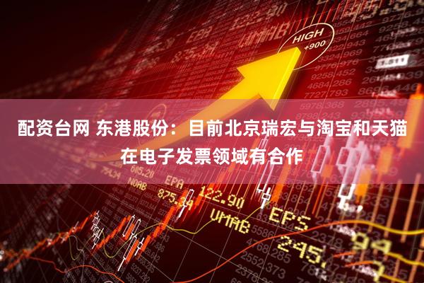 配资台网 东港股份：目前北京瑞宏与淘宝和天猫在电子发票领域有合作