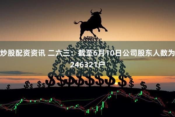 炒股配资资讯 二六三：截至6月10日公司股东人数为246321户
