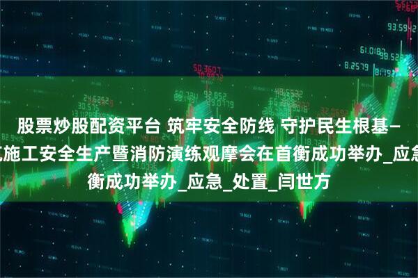 股票炒股配资平台 筑牢安全防线 守护民生根基——高碑店市建筑施工安全生产暨消防演练观摩会在首衡成功举办_应急_处置_闫世方