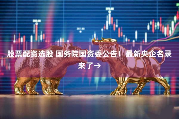 股票配资选股 国务院国资委公告！最新央企名录来了→