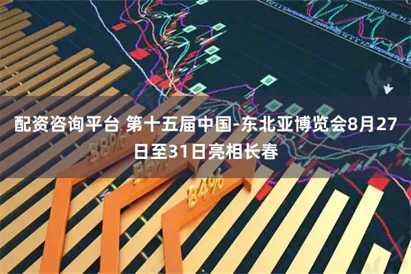 配资咨询平台 第十五届中国-东北亚博览会8月27日至31日亮相长春