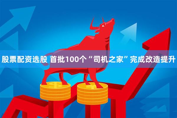 股票配资选股 首批100个“司机之家”完成改造提升