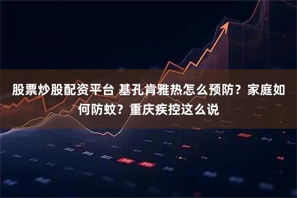 股票炒股配资平台 基孔肯雅热怎么预防？家庭如何防蚊？重庆疾控这么说