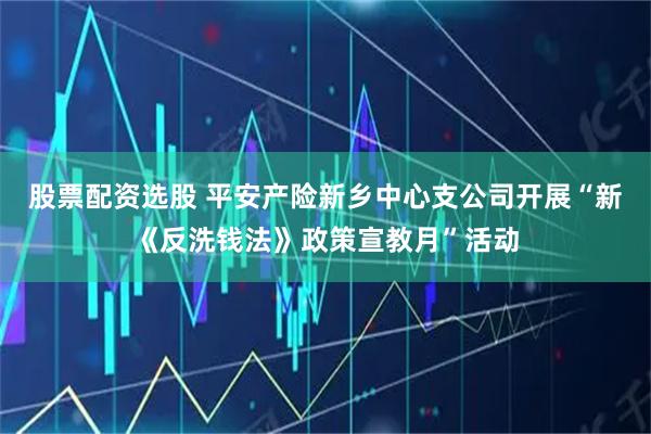 股票配资选股 平安产险新乡中心支公司开展“新《反洗钱法》政策宣教月”活动