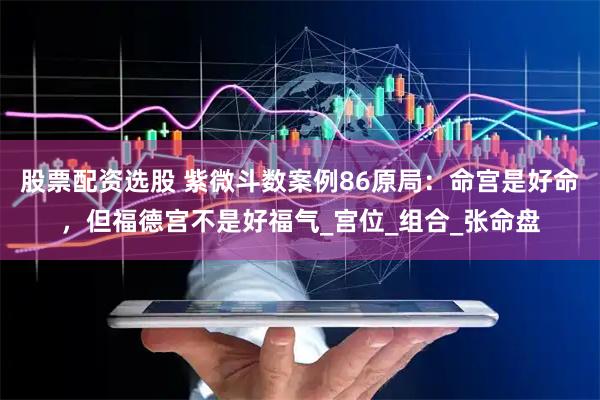 股票配资选股 紫微斗数案例86原局：命宫是好命，但福德宫不是好福气_宫位_组合_张命盘