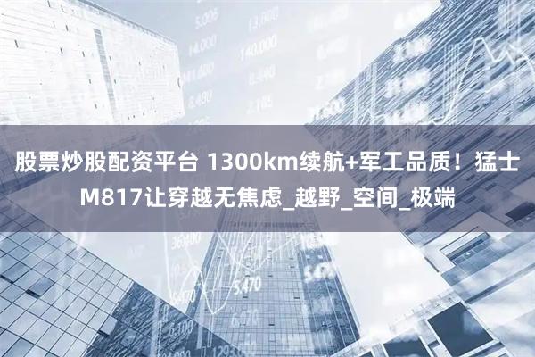 股票炒股配资平台 1300km续航+军工品质！猛士M817让穿越无焦虑_越野_空间_极端