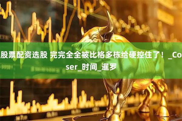 股票配资选股 完完全全被比格多栋给硬控住了！_Coser_时间_暹罗