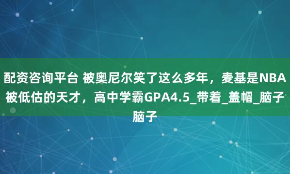 配资咨询平台 被奥尼尔笑了这么多年，麦基是NBA被低估的天才，高中学霸GPA4.5_带着_盖帽_脑子