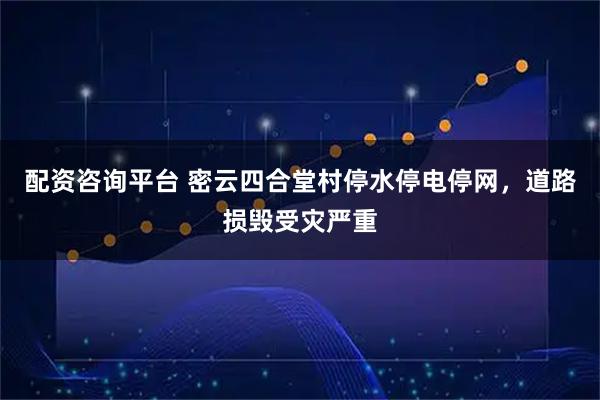 配资咨询平台 密云四合堂村停水停电停网，道路损毁受灾严重
