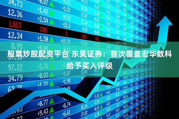 股票炒股配资平台 东吴证券：首次覆盖宏华数科给予买入评级
