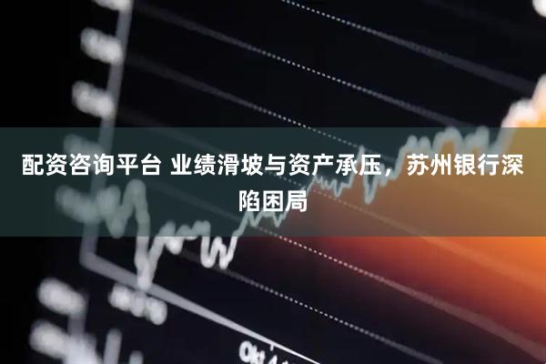 配资咨询平台 业绩滑坡与资产承压，苏州银行深陷困局