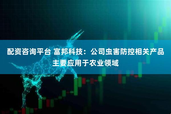 配资咨询平台 富邦科技：公司虫害防控相关产品主要应用于农业领域