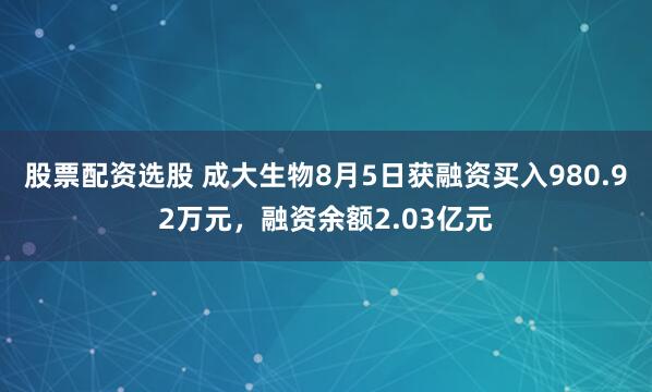 股票配资选股 成大生物8月5日获融资买入980.92万元，融资余额2.03亿元