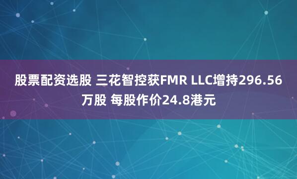 股票配资选股 三花智控获FMR LLC增持296.56万股 每股作价24.8港元
