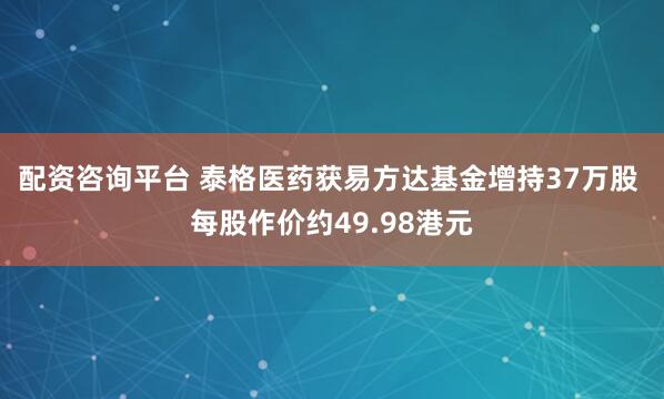 配资咨询平台 泰格医药获易方达基金增持37万股 每股作价约49.98港元