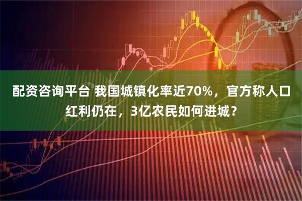 配资咨询平台 我国城镇化率近70%,官方称人口红利仍在,3亿农民如何进城?