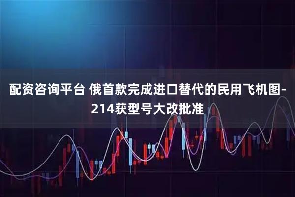 配资咨询平台 俄首款完成进口替代的民用飞机图-214获型号大改批准