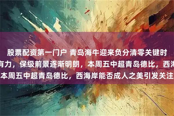股票配资第一门户 青岛海牛迎来负分清零关键时刻，球队外援表现积极有力，保级前景逐渐明朗，本周五中超青岛德比，西海岸能否成人之美引发关注