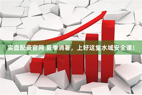 实盘配资官网 夏季消暑，上好这堂水域安全课！