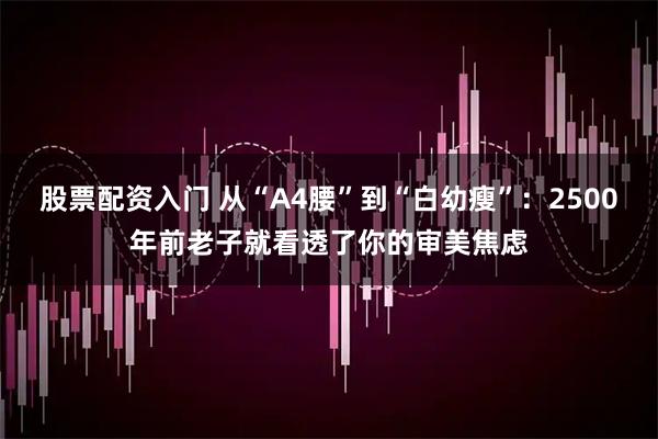 股票配资入门 从“A4腰”到“白幼瘦”：2500年前老子就看透了你的审美焦虑