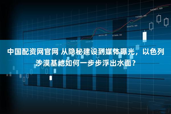 中国配资网官网 从隐秘建设到媒体曝光，以色列沙漠基地如何一步步浮出水面？