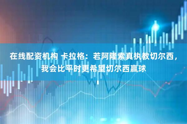 在线配资机构 卡拉格：若阿隆索真执教切尔西，我会比平时更希望切尔西赢球