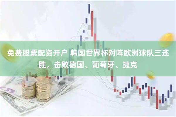 免费股票配资开户 韩国世界杯对阵欧洲球队三连胜，击败德国、葡萄牙、捷克
