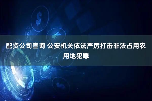 配资公司查询 公安机关依法严厉打击非法占用农用地犯罪