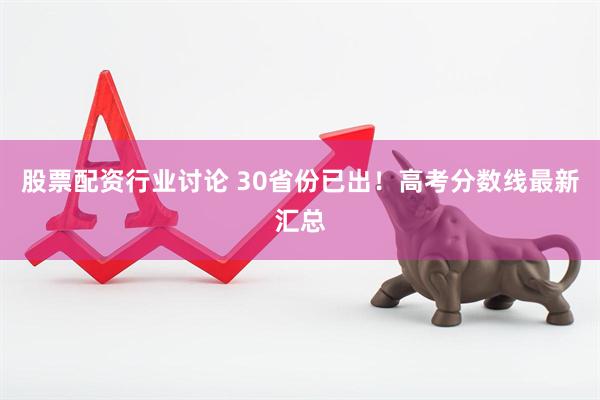 股票配资行业讨论 30省份已出！高考分数线最新汇总