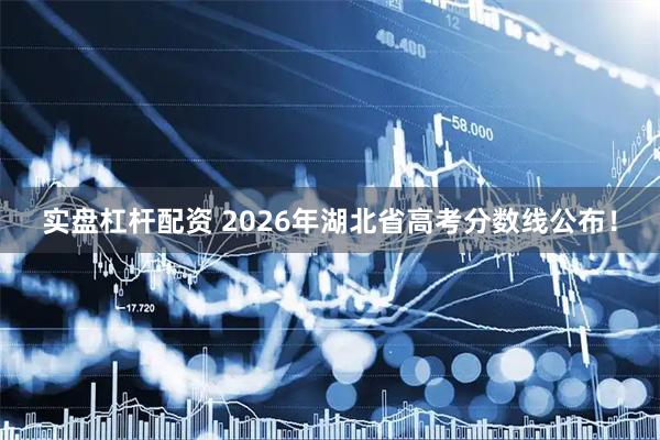 实盘杠杆配资 2026年湖北省高考分数线公布！