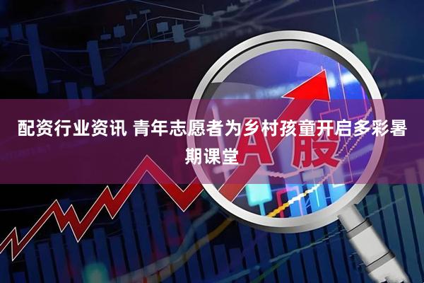 配资行业资讯 青年志愿者为乡村孩童开启多彩暑期课堂