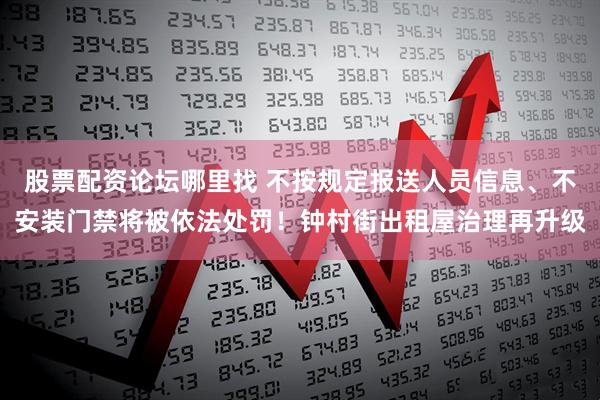 股票配资论坛哪里找 不按规定报送人员信息、不安装门禁将被依法处罚！钟村街出租屋治理再升级