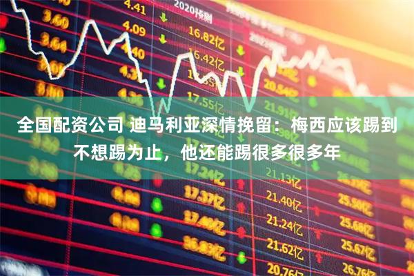 全国配资公司 迪马利亚深情挽留：梅西应该踢到不想踢为止，他还能踢很多很多年