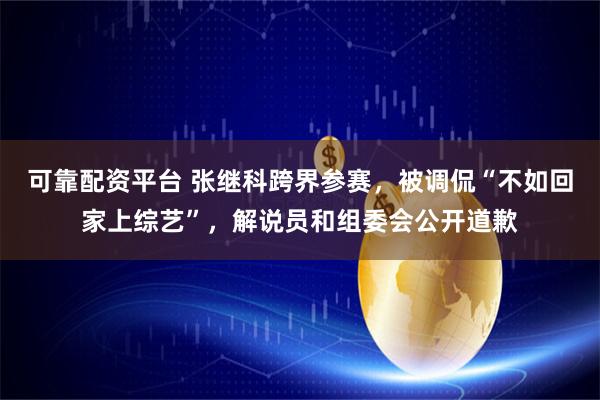 可靠配资平台 张继科跨界参赛，被调侃“不如回家上综艺”，解说员和组委会公开道歉
