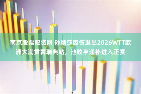 南京股票配资网 孙颖莎因伤退出2026WTT欧洲大满贯赛瑞典站，池旼亨递补进入正赛